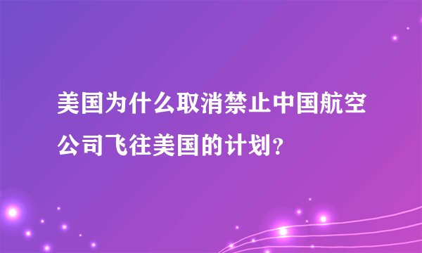 美国为什么取消禁止中国航空公司飞往美国的计划？