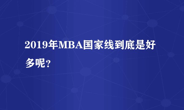 2019年MBA国家线到底是好多呢？