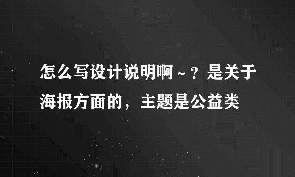 怎么写设计说明啊～？是关于海报方面的，主题是公益类