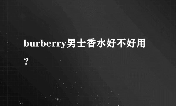 burberry男士香水好不好用？