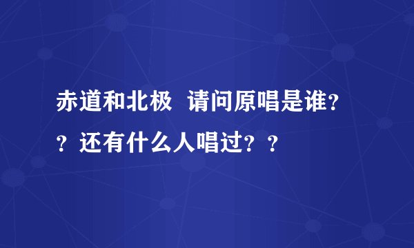 赤道和北极  请问原唱是谁？？还有什么人唱过？？