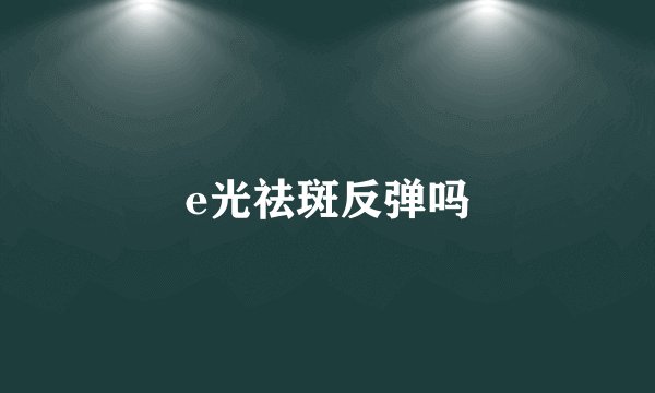 e光祛斑反弹吗