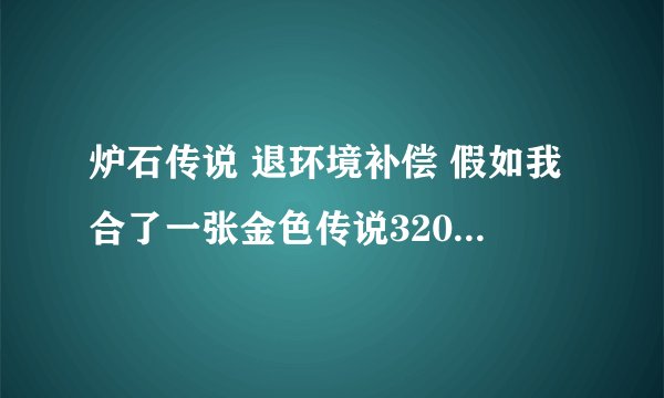 炉石传说 退环境补偿 假如我合了一张金色传说3200尘，补偿会补多少？