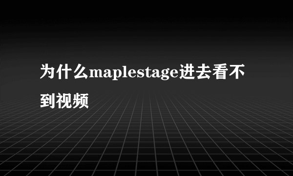 为什么maplestage进去看不到视频