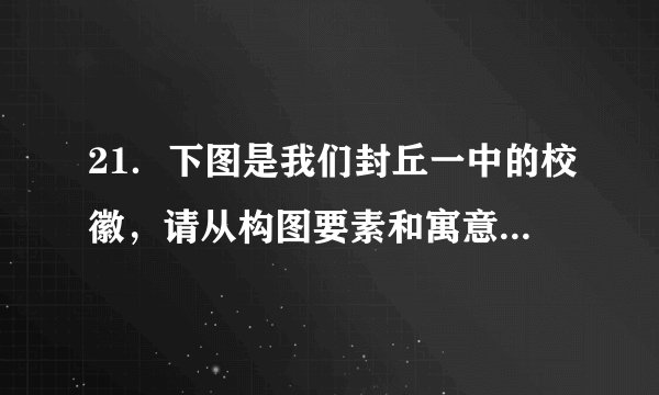 21．下图是我们封丘一中的校徽，请从构图要素和寓意两个方面解读该校徽的设计内涵。（6分）答