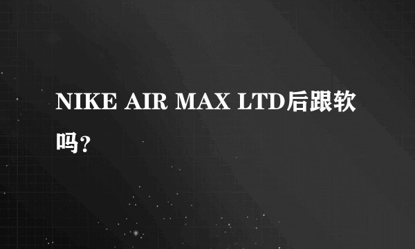 NIKE AIR MAX LTD后跟软吗？