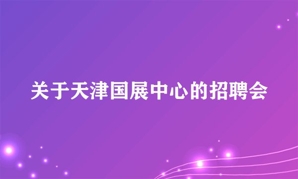 关于天津国展中心的招聘会