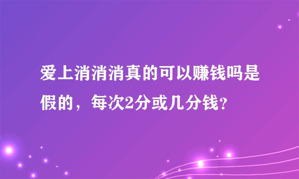 爱上消消消真的可以赚钱吗是假的，每次2分或几分钱？