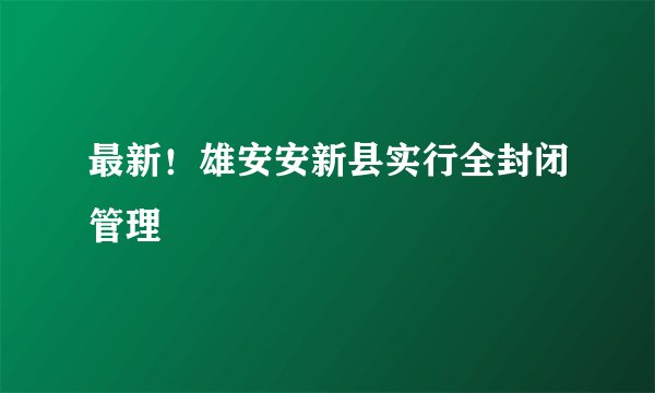 最新！雄安安新县实行全封闭管理