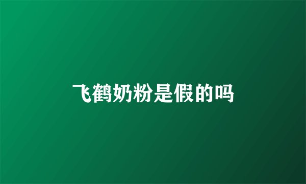 飞鹤奶粉是假的吗