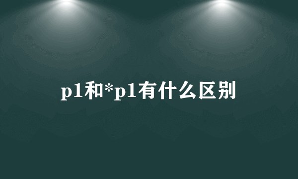 p1和*p1有什么区别