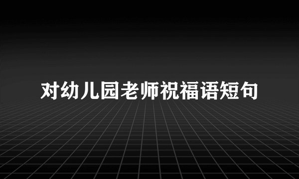 对幼儿园老师祝福语短句