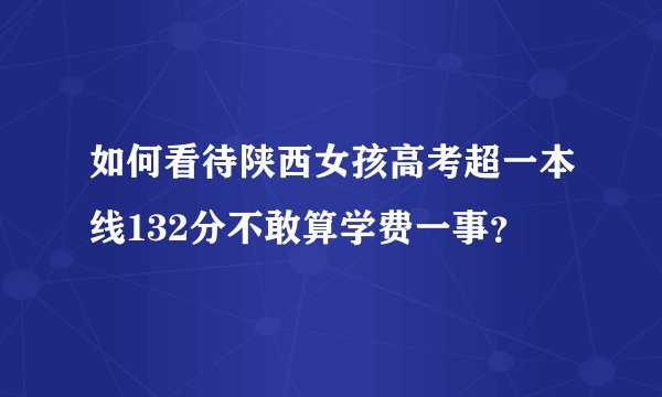 如何看待陕西女孩高考超一本线132分不敢算学费一事？