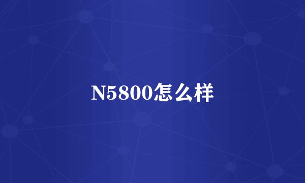 N5800怎么样