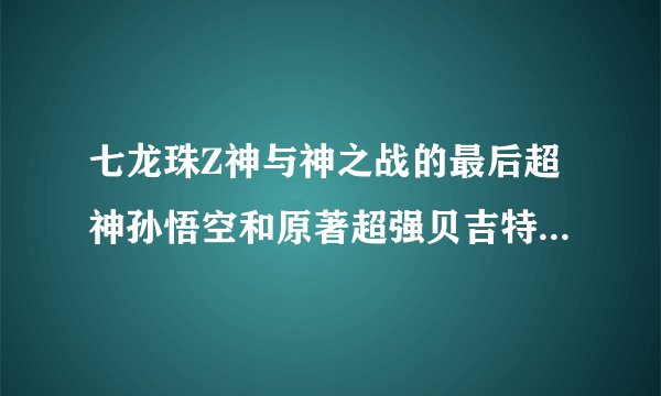 七龙珠Z神与神之战的最后超神孙悟空和原著超强贝吉特等问题！！