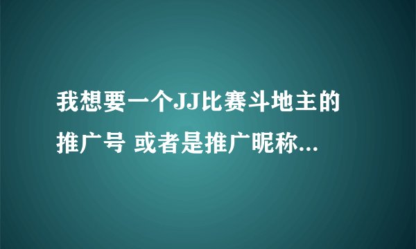 我想要一个JJ比赛斗地主的 推广号 或者是推广昵称，谁有吗？