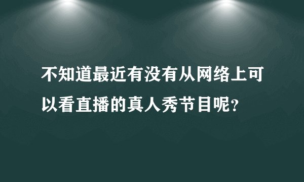 不知道最近有没有从网络上可以看直播的真人秀节目呢？