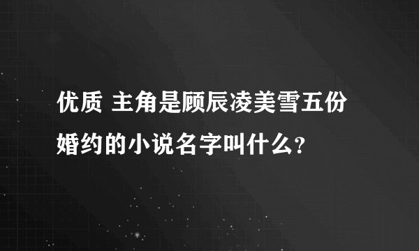 优质 主角是顾辰凌美雪五份婚约的小说名字叫什么？