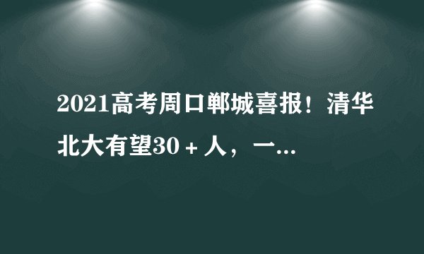 2021高考周口郸城喜报！清华北大有望30＋人，一本上线4449人！