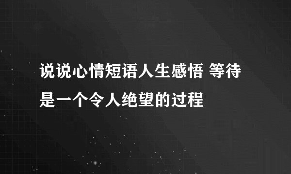 说说心情短语人生感悟 等待是一个令人绝望的过程