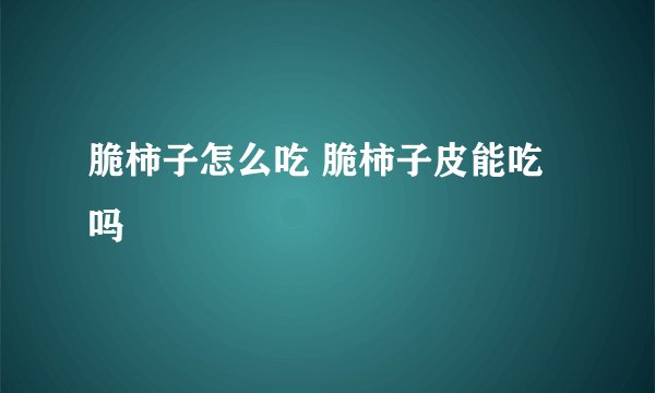 脆柿子怎么吃 脆柿子皮能吃吗