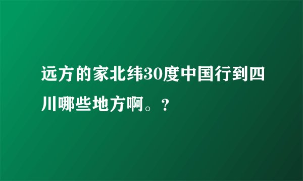 远方的家北纬30度中国行到四川哪些地方啊。？