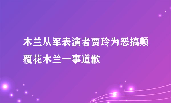 木兰从军表演者贾玲为恶搞颠覆花木兰一事道歉