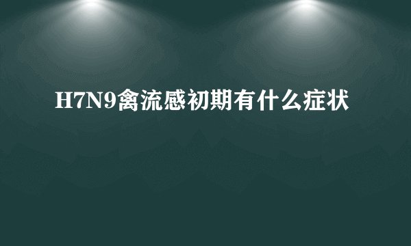 H7N9禽流感初期有什么症状