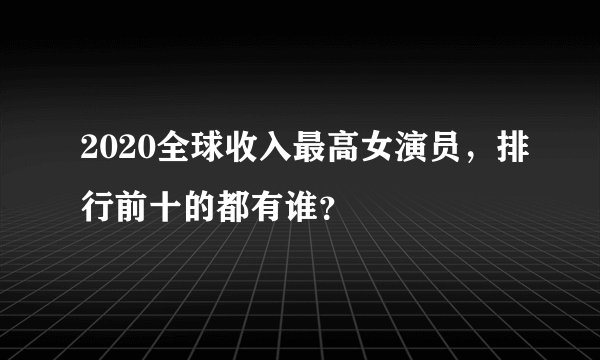 2020全球收入最高女演员，排行前十的都有谁？
