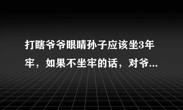 打瞎爷爷眼睛孙子应该坐3年牢，如果不坐牢的话，对爷爷不公平？