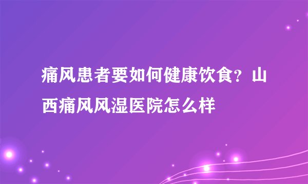 痛风患者要如何健康饮食？山西痛风风湿医院怎么样