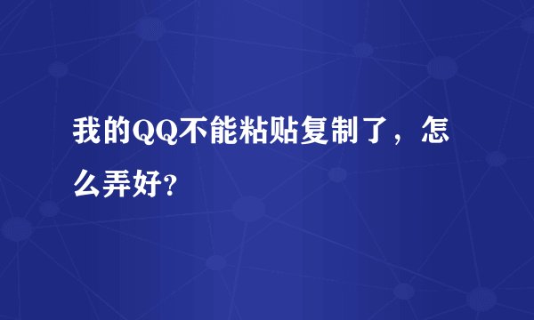 我的QQ不能粘贴复制了，怎么弄好？