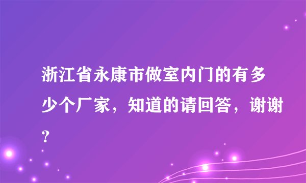 浙江省永康市做室内门的有多少个厂家，知道的请回答，谢谢？