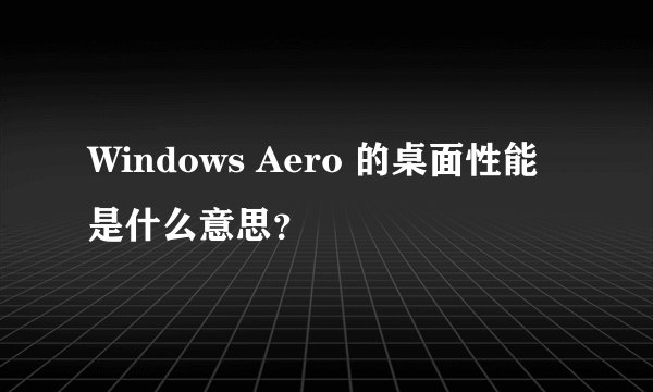 Windows Aero 的桌面性能 是什么意思？