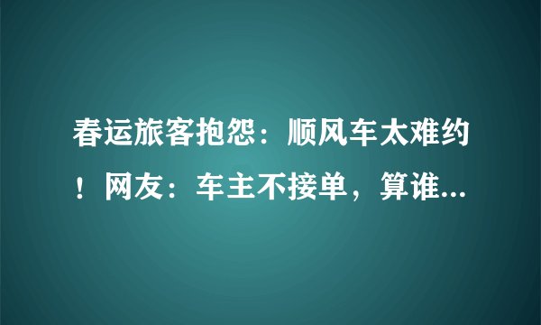 春运旅客抱怨：顺风车太难约！网友：车主不接单，算谁的责任？
