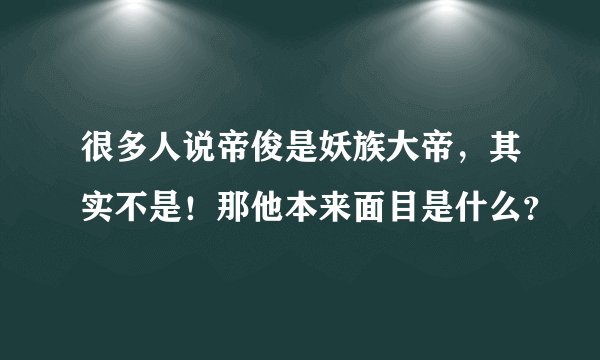很多人说帝俊是妖族大帝，其实不是！那他本来面目是什么？