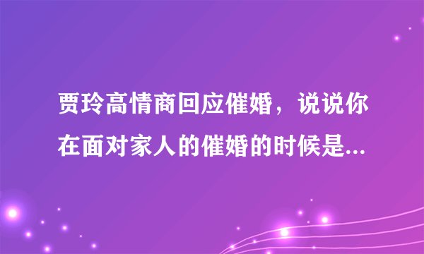 贾玲高情商回应催婚，说说你在面对家人的催婚的时候是怎么做的？