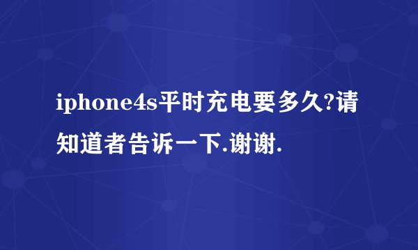iphone4s平时充电要多久?请知道者告诉一下.谢谢.
