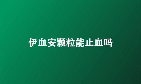 伊血安颗粒能止血吗