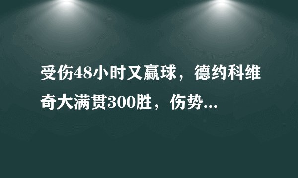 受伤48小时又赢球，德约科维奇大满贯300胜，伤势会影响后面的比赛吗？
