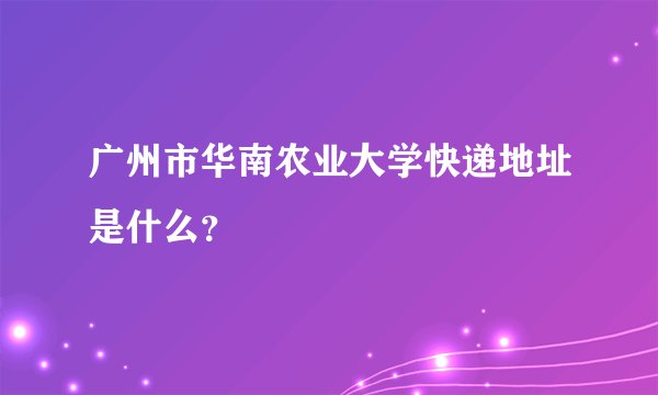 广州市华南农业大学快递地址是什么？