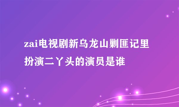zai电视剧新乌龙山剿匪记里扮演二丫头的演员是谁