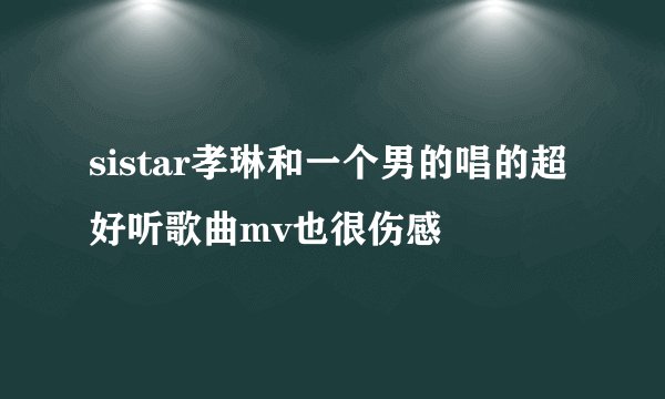 sistar孝琳和一个男的唱的超好听歌曲mv也很伤感