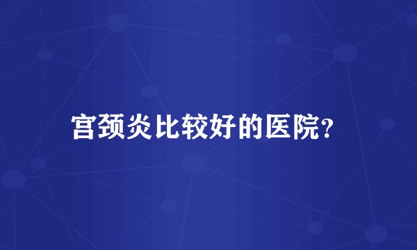 宫颈炎比较好的医院？