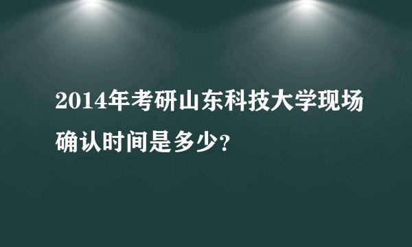 2014年考研山东科技大学现场确认时间是多少？