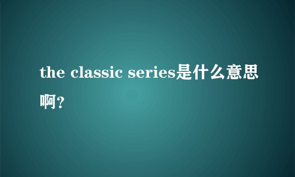 the classic series是什么意思啊？