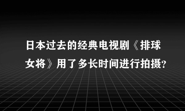 日本过去的经典电视剧《排球女将》用了多长时间进行拍摄？