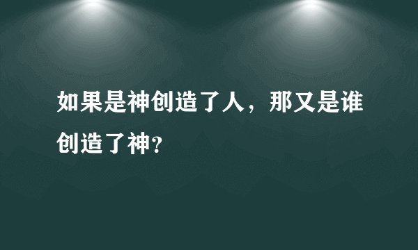 如果是神创造了人，那又是谁创造了神？