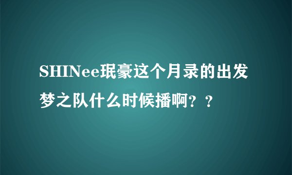 SHINee珉豪这个月录的出发梦之队什么时候播啊？？
