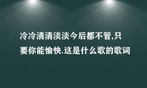 冷冷清清淡淡今后都不管,只要你能愉快.这是什么歌的歌词